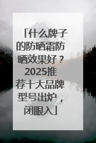 什么牌子的防晒霜防晒效果好？2025推荐十大品牌型号出炉，闭眼入